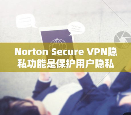 Norton Secure VPN隐私功能是保护用户隐私的VPN工具，主要功能包括设备配置、设备信息限制、自动检测、加密保护、权限管理等。以下是详细步骤说明