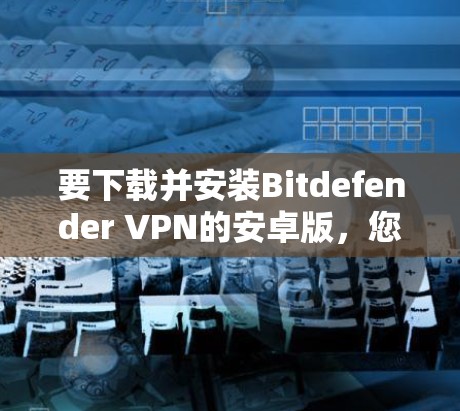 要下载并安装Bitdefender VPN的安卓版，您可以按照以下步骤操作