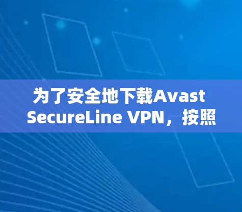 为了安全地下载Avast SecureLine VPN，按照以下步骤操作