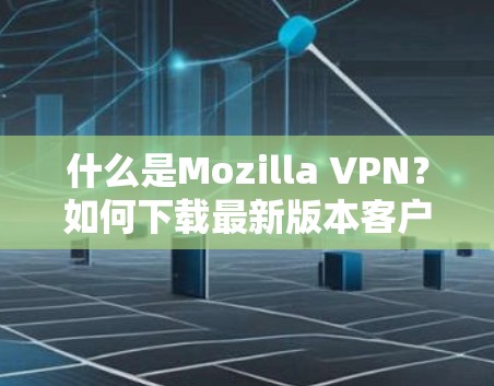 什么是Mozilla VPN？如何下载最新版本客户端