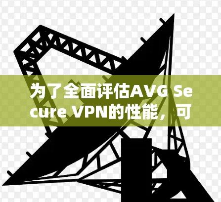 为了全面评估AVG Secure VPN的性能，可以从以下几个方面进行评估
