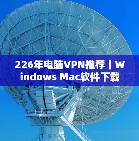 226年电脑VPN推荐｜Windows Mac软件下载