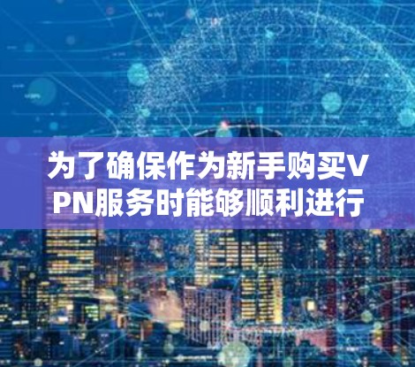 为了确保作为新手购买VPN服务时能够顺利进行，以下是一步步的指南