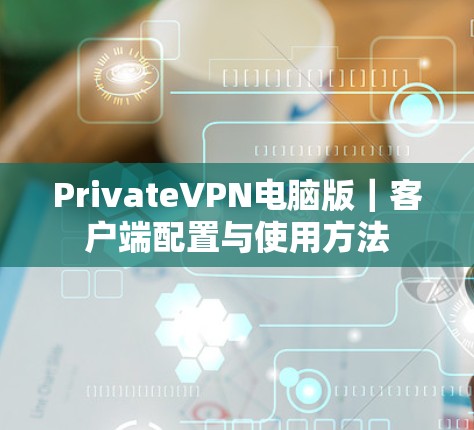 PrivateVPN电脑版｜客户端配置与使用方法