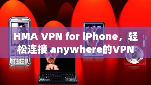 HMA VPN for iPhone，轻松连接 anywhere的VPN体验