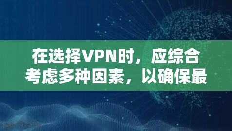 在选择VPN时，应综合考虑多种因素，以确保最佳的使用体验。以下是详细的步骤指南
