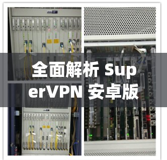 全面解析 SuperVPN 安卓版，最新功能与下载指南