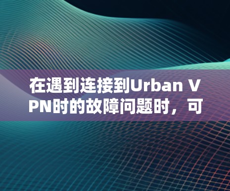 在遇到连接到Urban VPN时的故障问题时，可以按照以下步骤进行排查和解决