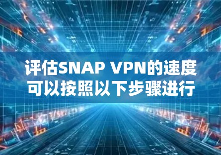 评估SNAP VPN的速度可以按照以下步骤进行