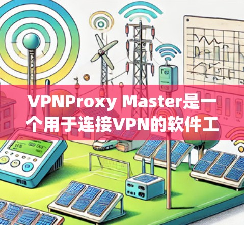 VPNProxy Master是一个用于连接VPN的软件工具，旨在帮助用户优化VPN连接的性能。以下是通过系统学习VPNProxy Master的连接优化步骤的总结