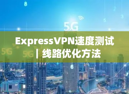 ExpressVPN速度测试|线路优化方法 ExpressVPN速度测试|线路优化方法