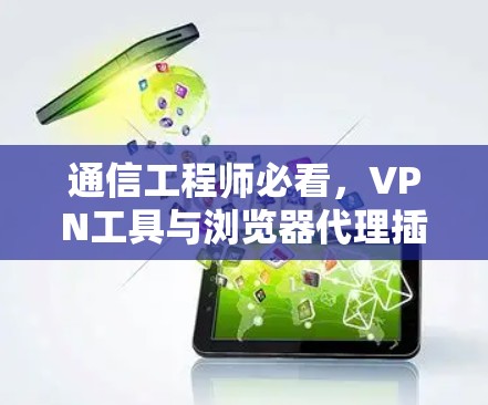 通信工程师必看,VPN工具与浏览器代理插件的评测与比较 通信工程师必看,VPN工具与浏览器代理插件的评测与比较