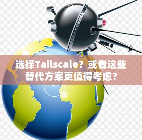 选择Tailscale?或者这些替代方案更值得考虑? 选择Tailscale?或者这些替代方案更值得考虑?