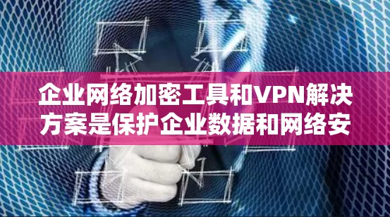 企业网络加密工具和VPN解决方案是保护企业数据和网络安全的重要手段。以下是对这些工具和服务的详细分析