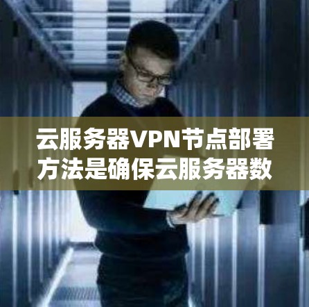 云服务器<strong>VPN节点</strong>部署方法是确保云服务器数据安全传输的关键步骤。以下是一个系统化的步骤指南