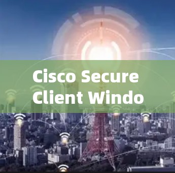 Cisco Secure Client Windows版，网络安全配置指南