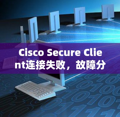 Cisco Secure Client连接失败，故障分析与解决方案