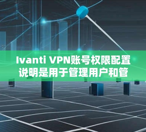 Ivanti VPN账号权限配置说明是用于管理用户和管理员账号权限的文档,确保VPN服务的安全和可管理性。以下是对该说明的详细分解 Ivanti VPN账号权限配置说明是用于管理用户和管理员账号权限的文档,确保VPN服务的安全和可管理性。以下是对该说明的详细分解