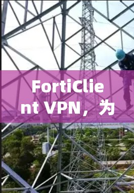 FortiClient VPN,为企业打造安全、高效的企业VPN解决方案 FortiClient VPN,为企业打造安全、高效的企业VPN解决方案
