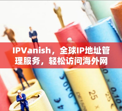 IPVanish，全球IP地址管理服务，轻松访问海外网站
