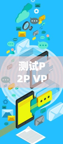 测试P2P <strong>VPN节点</strong>的流量需要综合考虑设备、应用、环境因素以及测试方法等多个方面。以下是详细的步骤说明