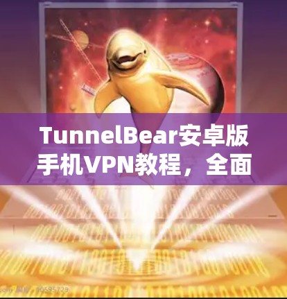 TunnelBear安卓版手机VPN教程,全面解析与最佳使用建议 TunnelBear安卓版手机VPN教程,全面解析与最佳使用建议