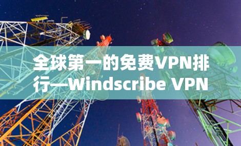 全球第一的免费VPN排行—Windscribe VPN的详细评测 全球第一的免费VPN排行—Windscribe VPN的详细评测