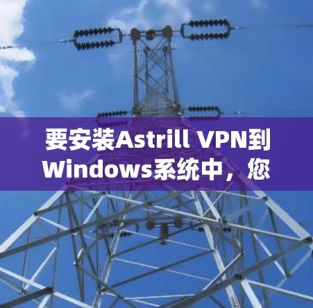 要安装Astrill VPN到Windows系统中,您可以按照以下步骤操作 要安装Astrill VPN到Windows系统中,您可以按照以下步骤操作