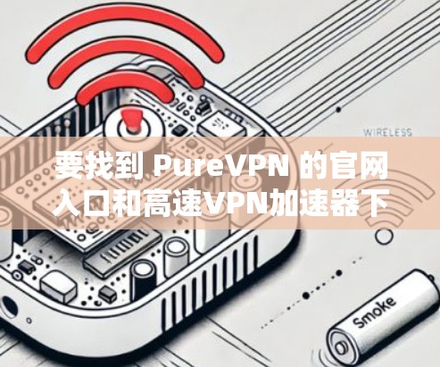 要找到 PureVPN 的官网入口和高速VPN加速器下载,可以按照以下步骤进行 要找到 PureVPN 的官网入口和高速VPN加速器下载,可以按照以下步骤进行