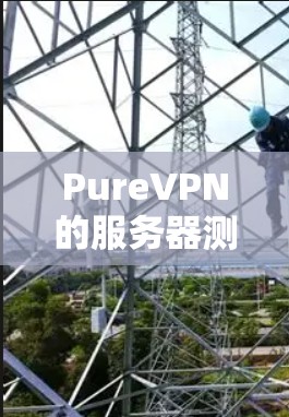 PureVPN的服务器测速情况可以通过以下步骤进行分析