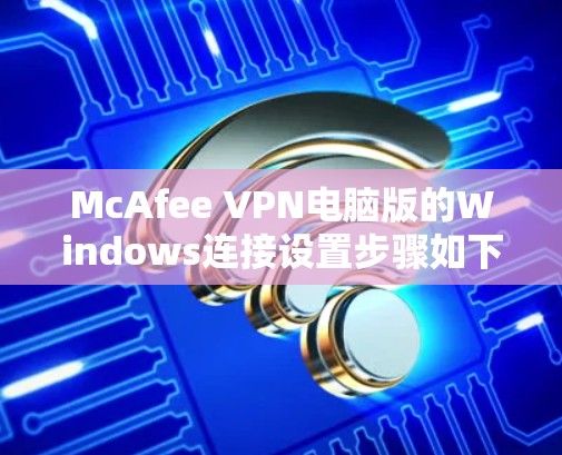 McAfee VPN电脑版的Windows连接设置步骤如下 McAfee VPN电脑版的Windows连接设置步骤如下