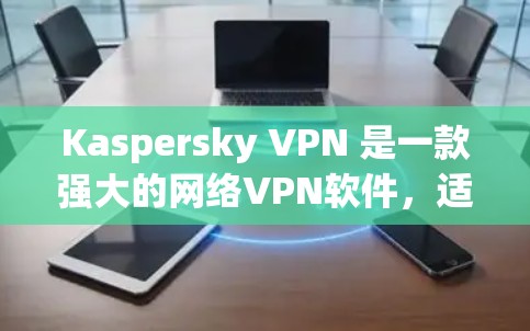 Kaspersky VPN 是一款强大的网络VPN软件，适合个人用户使用。以下是详细的使用步骤