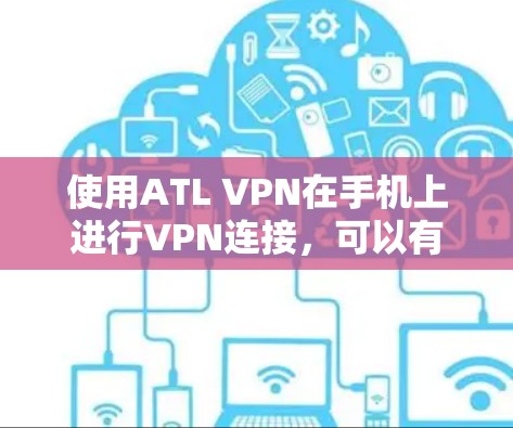 使用ATL VPN在手机上进行VPN连接，可以有效地实现移动设备与目标服务器之间的数据传输。以下是详细的步骤指南