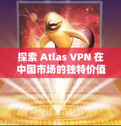 探索 Atlas VPN 在中国市场的独特价值,从云原生到未来 探索 Atlas VPN 在中国市场的独特价值,从云原生到未来