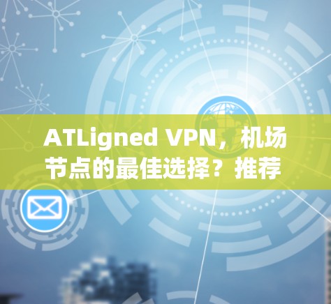ATLigned VPN，<strong>机场节点</strong>的最佳选择？推荐 best VPN Server for Your Airport Nodes