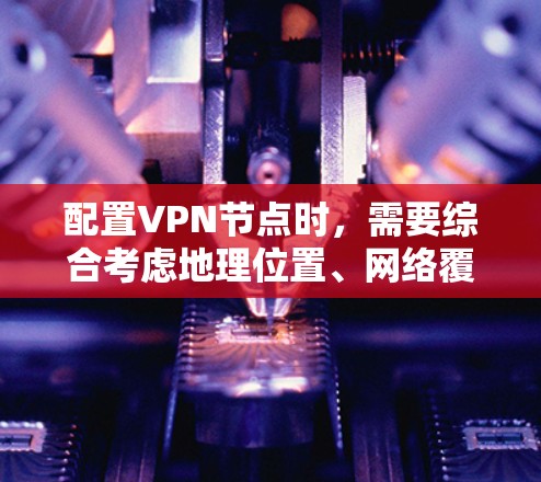 配置<strong>VPN节点</strong>时，需要综合考虑地理位置、网络覆盖范围、网络速度、网络安全性和设备连接情况。以下是详细的步骤
