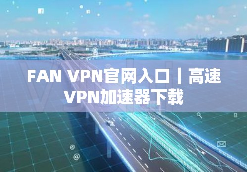 FAN VPN官网入口|高速VPN加速器下载 FAN VPN官网入口|高速VPN加速器下载
