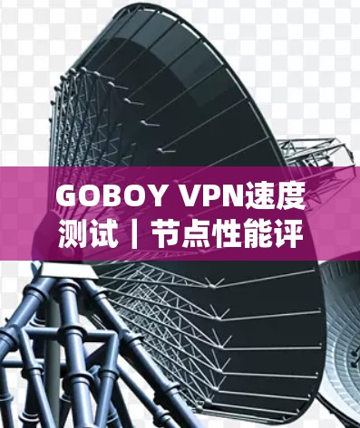 GOBOY VPN速度测试|节点性能评测 GOBOY VPN速度测试|节点性能评测