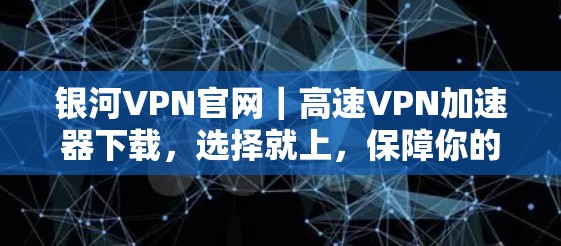 银河VPN官网|高速VPN加速器下载,选择就上,保障你的网络连接 银河VPN官网|高速VPN加速器下载,选择就上,保障你的网络连接