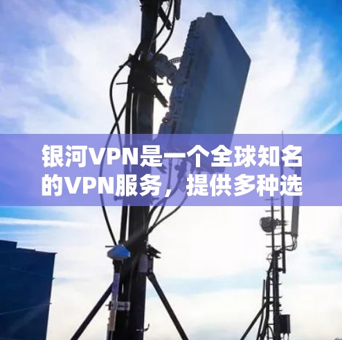 银河VPN是一个全球知名的VPN服务,提供多种选择,包括网页版和手机应用版本,用户可以根据自己的需求和安全意识选择合适的VPN服务。以下是关于银河VPN的使用建议 银河VPN是一个全球知名的VPN服务,提供多种选择,包括网页版和手机应用版本,用户可以根据自己的需求和安全意识选择合适的VPN服务。以下是关于银河VPN的使用建议