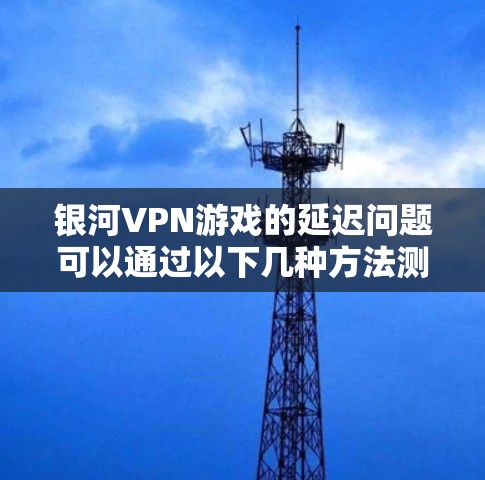 银河VPN游戏的延迟问题可以通过以下几种方法测试和解决 银河VPN游戏的延迟问题可以通过以下几种方法测试和解决