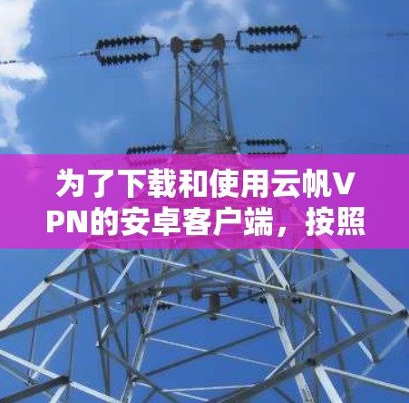 为了下载和使用云帆VPN的安卓客户端,按照以下步骤操作 为了下载和使用云帆VPN的安卓客户端,按照以下步骤操作