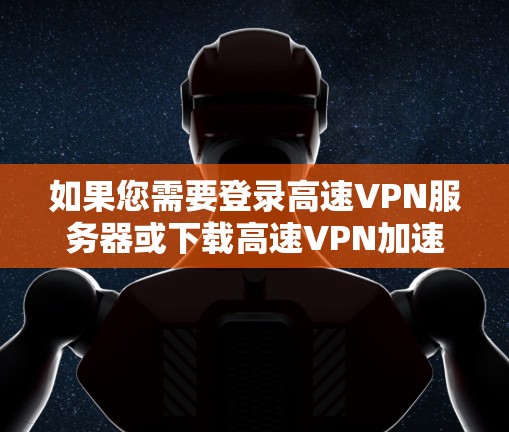 如果您需要登录高速VPN服务器或下载高速VPN加速器,以下是一些常见的方法和平台 如果您需要登录高速VPN服务器或下载高速VPN加速器,以下是一些常见的方法和平台