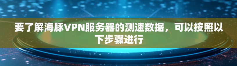 要了解海豚VPN服务器的测速数据，可以按照以下步骤进行