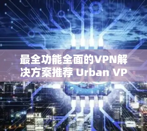 最全功能全面的VPN解决方案推荐 Urban VPN