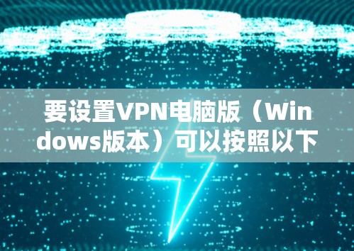 要设置VPN电脑版(Windows版本)可以按照以下步骤操作 要设置VPN电脑版(Windows版本)可以按照以下步骤操作