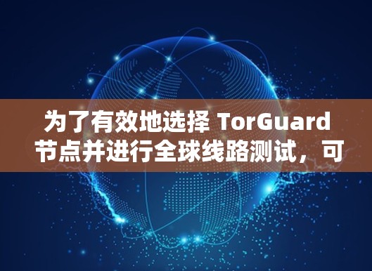 为了有效地选择 TorGuard 节点并进行全球线路测试，可以按照以下步骤进行