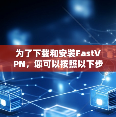 为了下载和安装FastVPN，您可以按照以下步骤进行