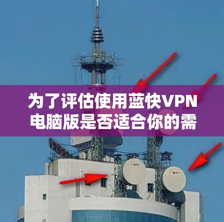 为了评估使用蓝快VPN电脑版是否适合你的需求，可以按照以下步骤进行
