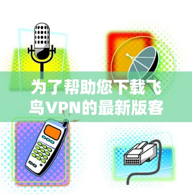 为了帮助您下载飞鸟VPN的最新版客户端,以下是详细的步骤和信息 为了帮助您下载飞鸟VPN的最新版客户端,以下是详细的步骤和信息